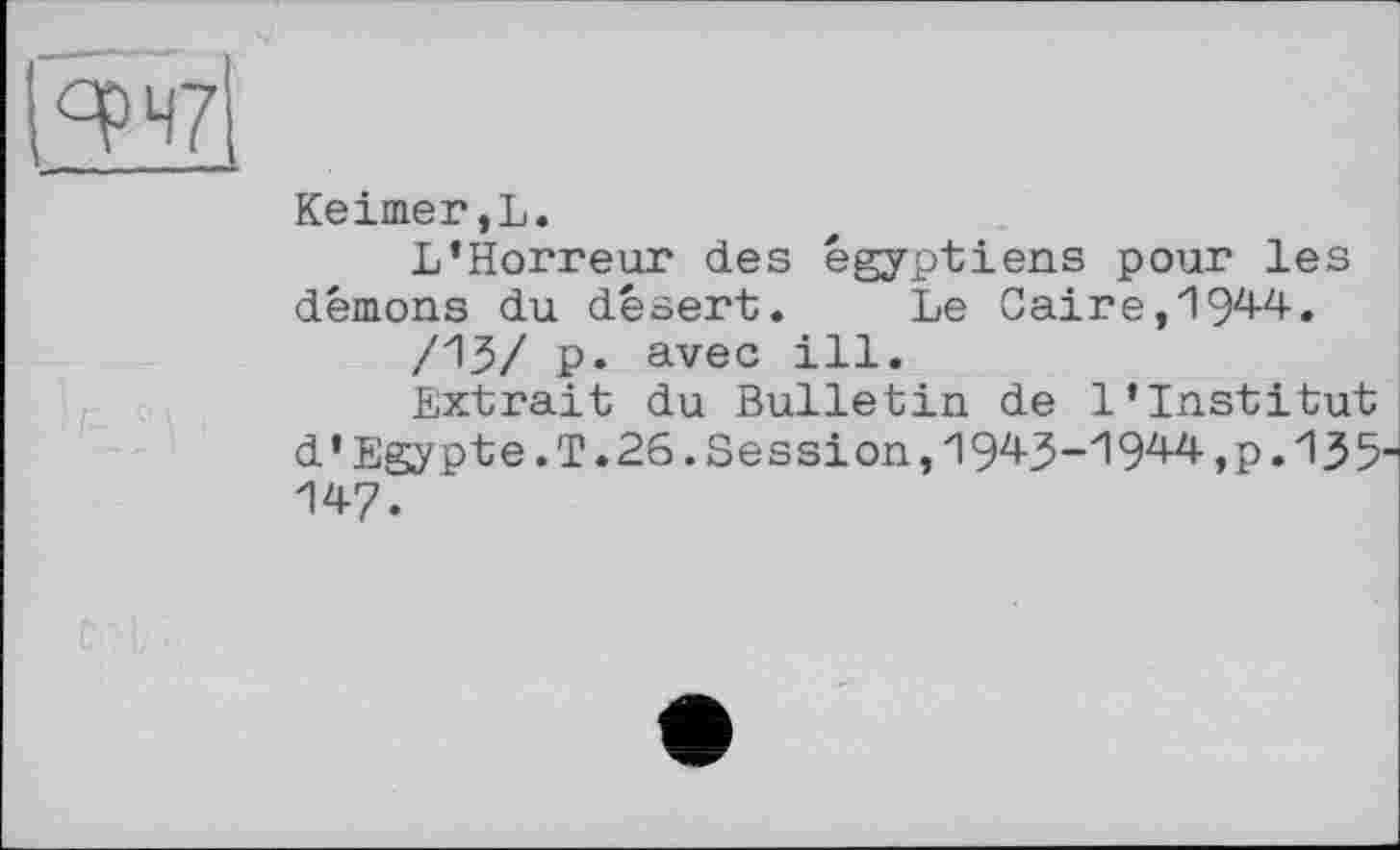 ﻿
Keimer,L.
L’Horreur des égyptiens pour les démons du désert. Le Caire,1944.
/ЛЪ/ P* avec ill.
Extrait du Bulletin de l’institut d’Egypte.T.26.Session,1943-1944,p.135-147.